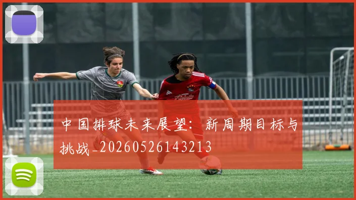 中国排球未来展望:新周期目标与挑战_20260526143213
