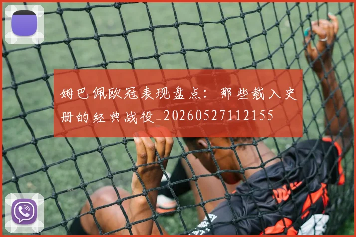 姆巴佩欧冠表现盘点:那些载入史册的经典战役_20260527112155