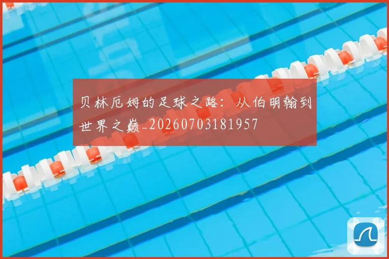 贝林厄姆的足球之路:从伯明翰到世界之巅_20260703181957