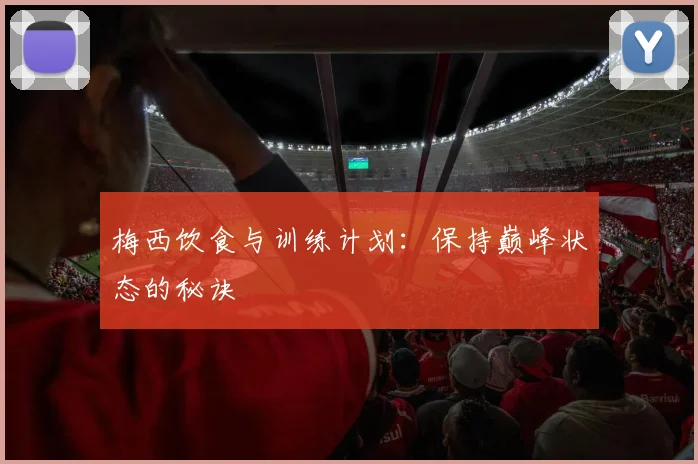梅西饮食与训练计划:保持巅峰状态的秘诀