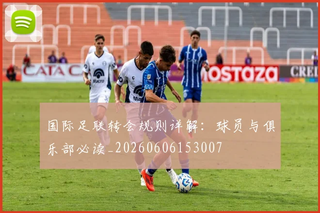 国际足联转会规则详解：球员与俱乐部必读_20260606153007