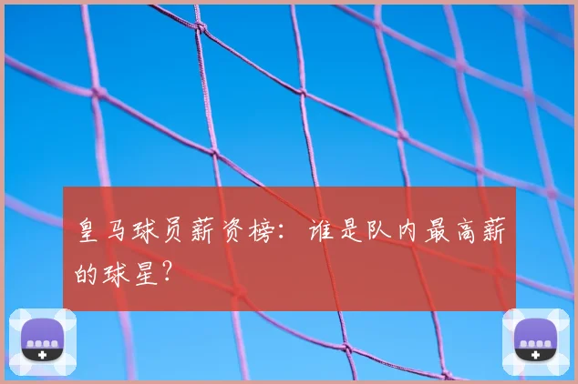 皇马球员薪资榜:谁是队内最高薪的球星?