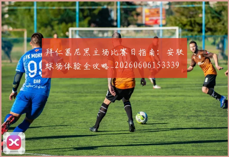 拜仁慕尼黑主场比赛日指南：安联球场体验全攻略_20260606153339