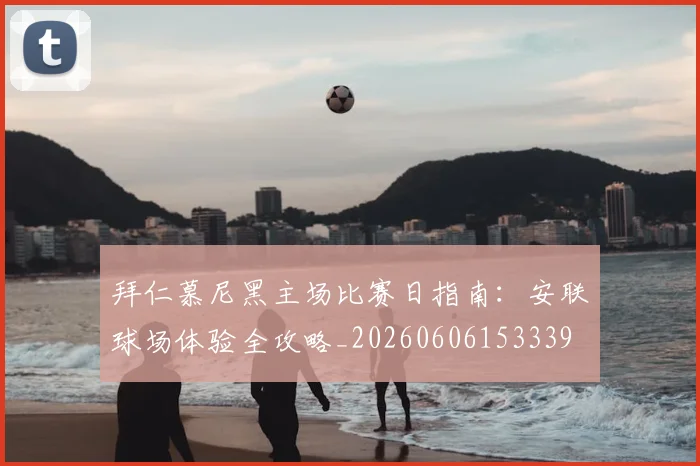 拜仁慕尼黑主场比赛日指南：安联球场体验全攻略_20260606153339