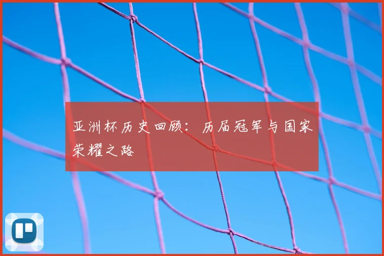 亚洲杯历史回顾：历届冠军与国家荣耀之路
