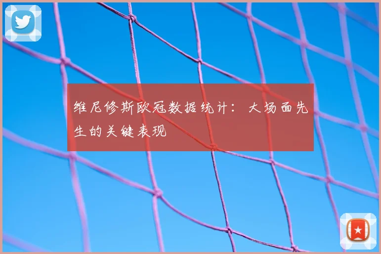 维尼修斯欧冠数据统计：大场面先生的关键表现