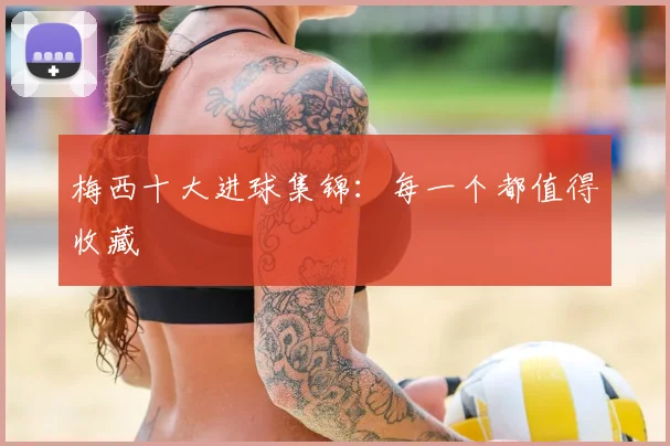 梅西十大进球集锦:每一个都值得收藏