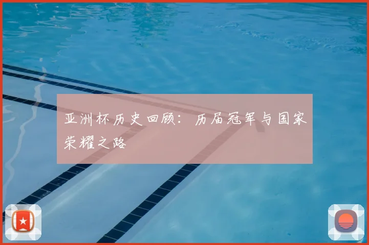 亚洲杯历史回顾：历届冠军与国家荣耀之路