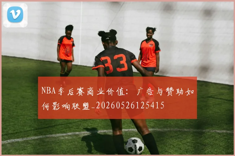 NBA季后赛商业价值:广告与赞助如何影响联盟_20260526125415