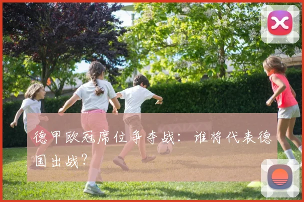 德甲欧冠席位争夺战：谁将代表德国出战？