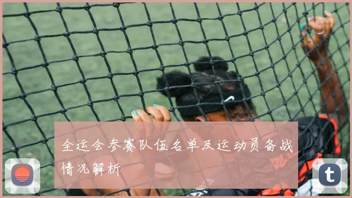 全运会参赛队伍名单及运动员备战情况解析