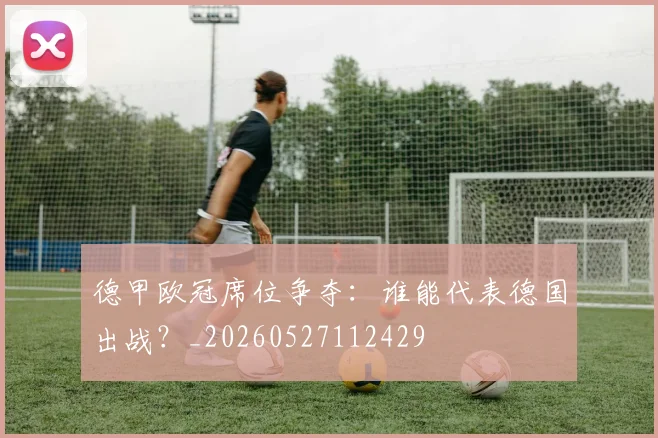 德甲欧冠席位争夺:谁能代表德国出战?_20260527112429