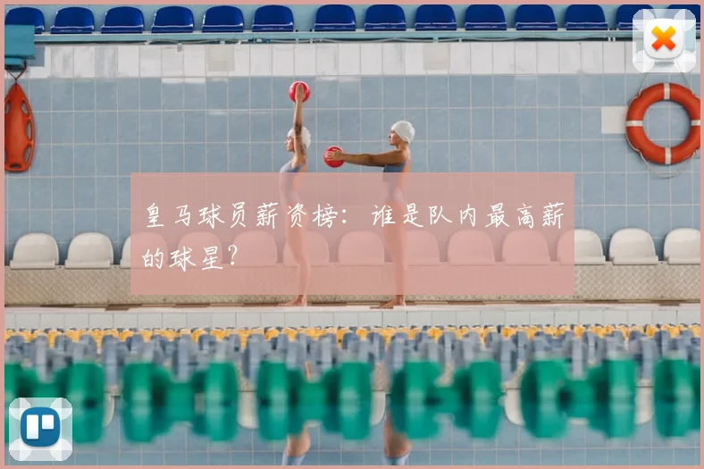 皇马球员薪资榜:谁是队内最高薪的球星?