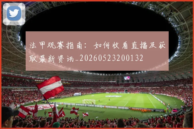 法甲观赛指南:如何收看直播及获取最新资讯_20260523200132
