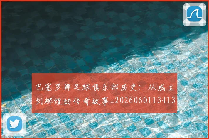 巴塞罗那足球俱乐部历史:从成立到辉煌的传奇故事_20260601134134