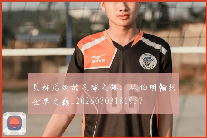 贝林厄姆的足球之路:从伯明翰到世界之巅_20260703181957