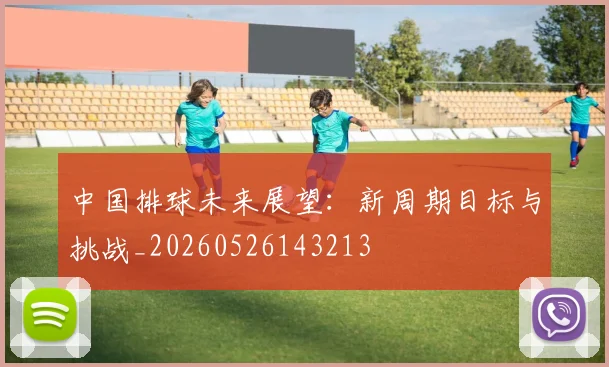 中国排球未来展望:新周期目标与挑战_20260526143213